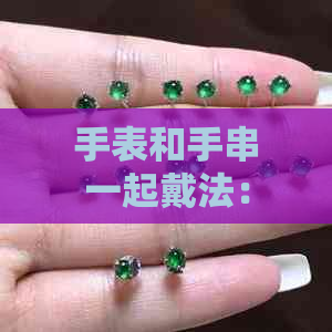 如何同时佩戴手串与手表手表和手串一起戴法：